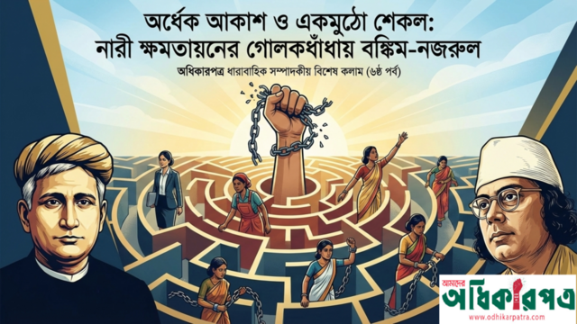 'অর্ধেক আকাশ ও একমুঠো শেকল: নারী ক্ষমতায়নের গোলকধাঁধায় বঙ্কিম-নজরুল' — অধিকারপত্র বিশেষ কলাম (৬ষ্ঠ পর্ব)